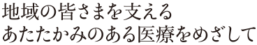 地域の皆さまを支えるあたたかみのある医療をめざして